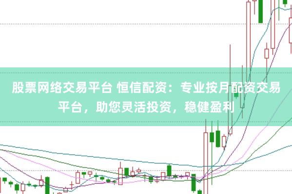 股票网络交易平台 恒信配资：专业按月配资交易平台，助您灵活投资，稳健盈利