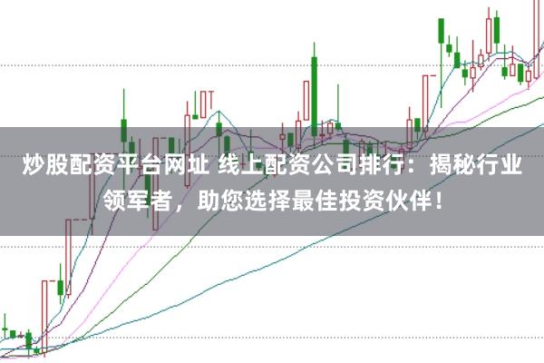炒股配资平台网址 线上配资公司排行：揭秘行业领军者，助您选择最佳投资伙伴！