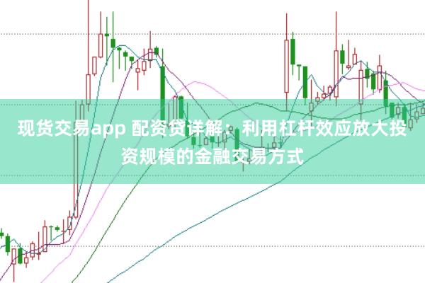 现货交易app 配资贷详解：利用杠杆效应放大投资规模的金融交易方式