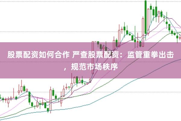 股票配资如何合作 严查股票配资：监管重拳出击，规范市场秩序