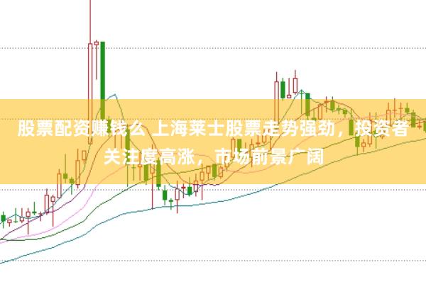 股票配资赚钱么 上海莱士股票走势强劲，投资者关注度高涨，市场前景广阔