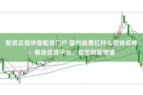 配资正规炒股配资门户 国内股票杠杆公司排名榜：精选优质平台，助您财富增值