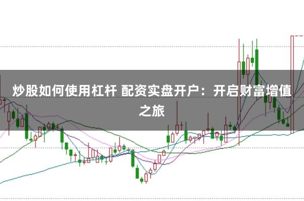 炒股如何使用杠杆 配资实盘开户：开启财富增值之旅