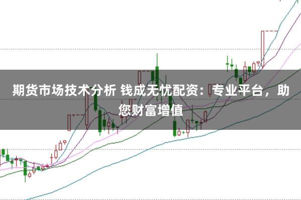 期货市场技术分析 钱成无忧配资：专业平台，助您财富增值