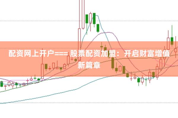 配资网上开户=== 股票配资加盟：开启财富增值新篇章