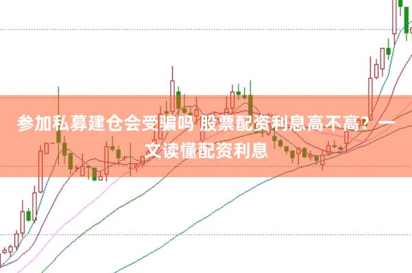 参加私募建仓会受骗吗 股票配资利息高不高？一文读懂配资利息