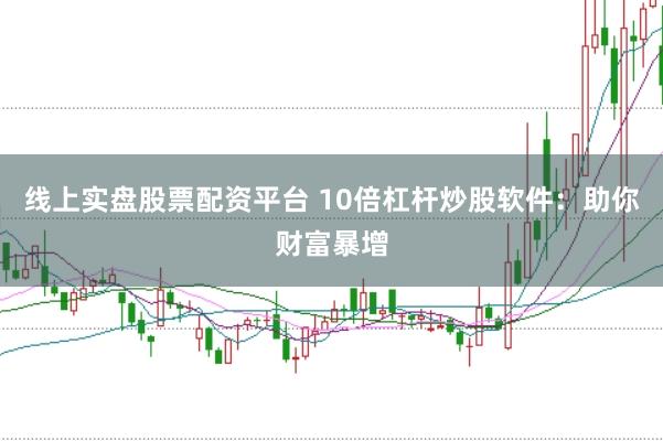 线上实盘股票配资平台 10倍杠杆炒股软件：助你财富暴增