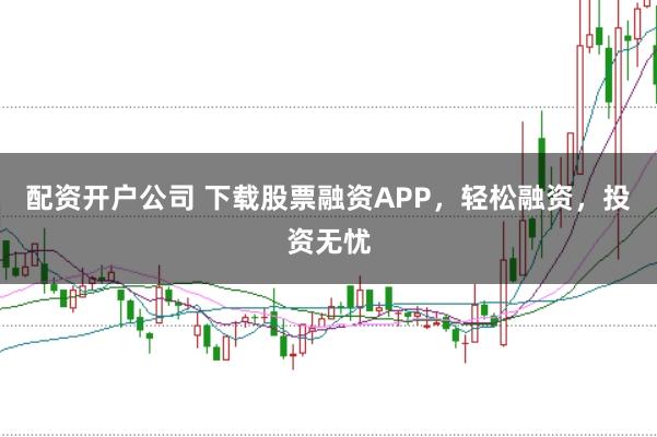 配资开户公司 下载股票融资APP，轻松融资，投资无忧