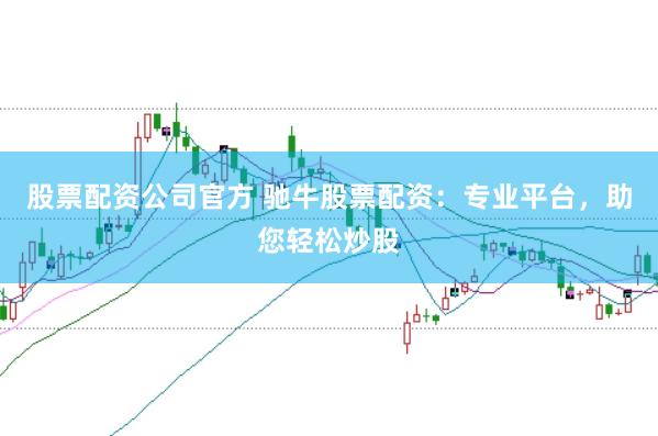 股票配资公司官方 驰牛股票配资：专业平台，助您轻松炒股