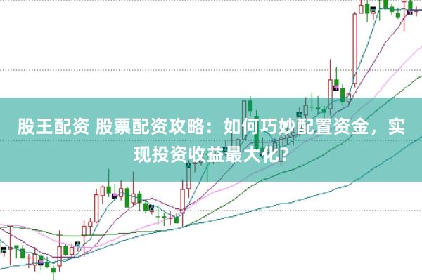股王配资 股票配资攻略：如何巧妙配置资金，实现投资收益最大化？