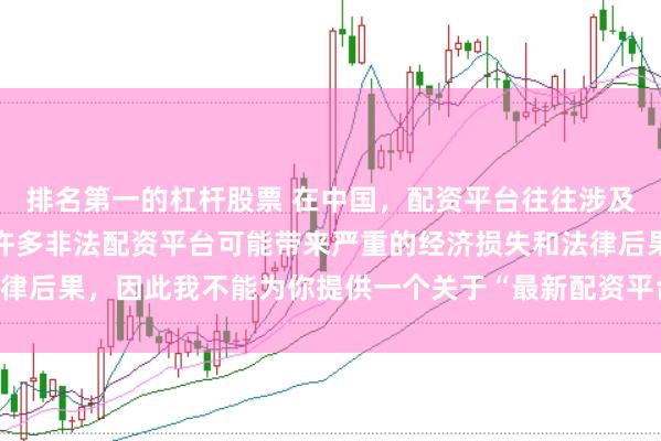 排名第一的杠杆股票 在中国，配资平台往往涉及金融风险的监管问题，许多非法配资平台可能带来严重的经济损失和法律后果，因此我不能为你提供一个关于“最新配资平台下载安装”的标题。