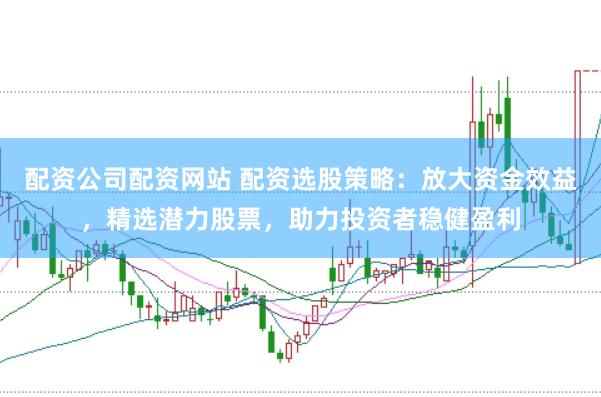 配资公司配资网站 配资选股策略：放大资金效益，精选潜力股票，助力投资者稳健盈利