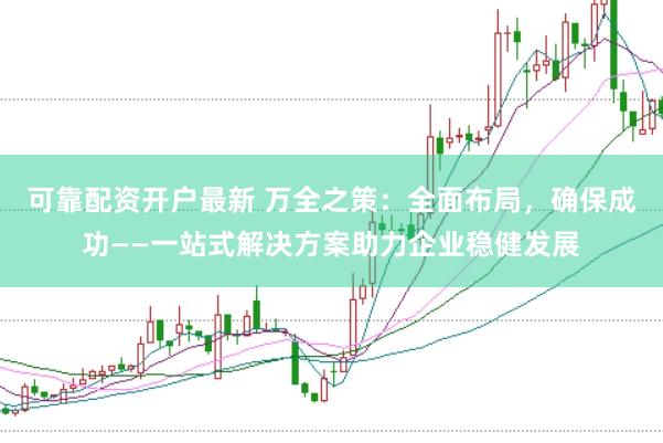 可靠配资开户最新 万全之策：全面布局，确保成功——一站式解决方案助力企业稳健发展