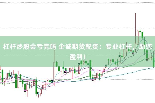 杠杆炒股会亏完吗 企诚期货配资：专业杠杆，助您盈利！