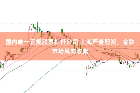 国内唯一正规股票杠杆公司 上海严查配资，金融市场风向收紧