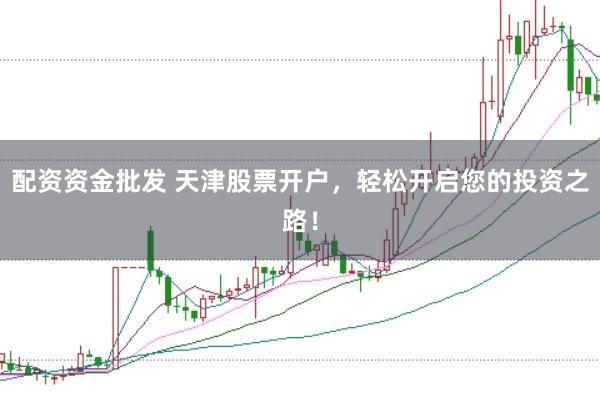 配资资金批发 天津股票开户，轻松开启您的投资之路！
