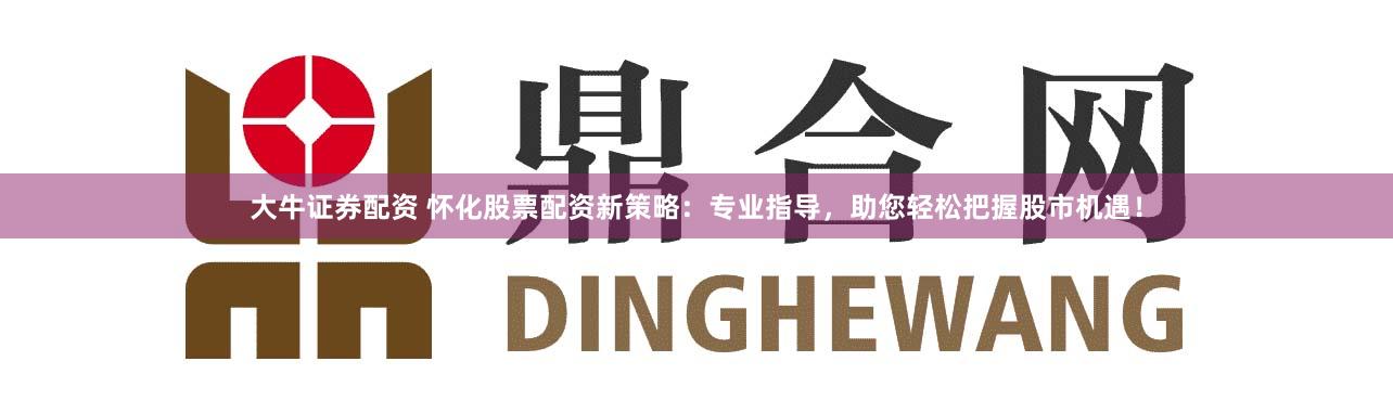 大牛证券配资 怀化股票配资新策略：专业指导，助您轻松把握股市机遇！