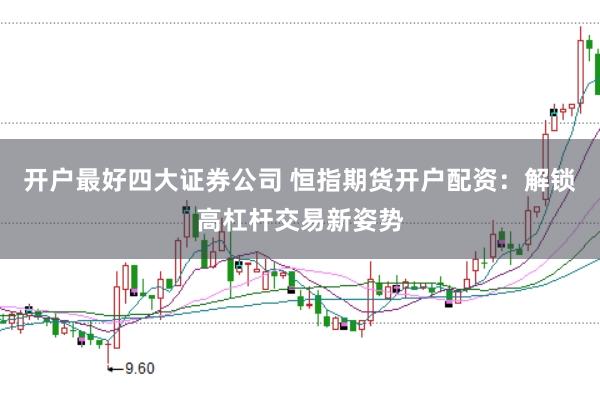 开户最好四大证券公司 恒指期货开户配资：解锁高杠杆交易新姿势