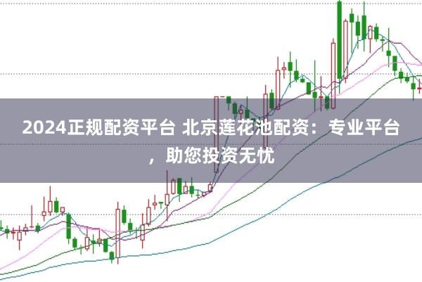 2024正规配资平台 北京莲花池配资：专业平台，助您投资无忧
