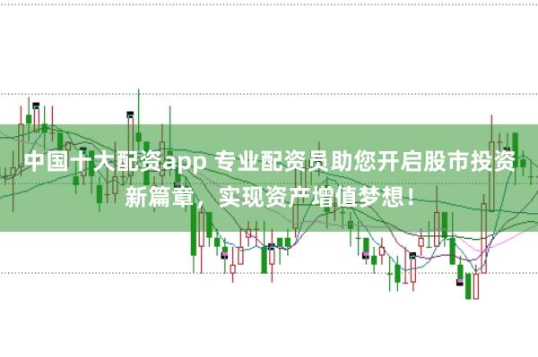中国十大配资app 专业配资员助您开启股市投资新篇章，实现资产增值梦想！