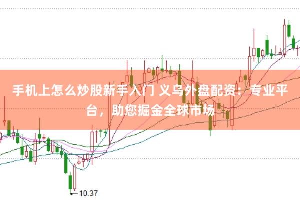 手机上怎么炒股新手入门 义乌外盘配资：专业平台，助您掘金全球市场