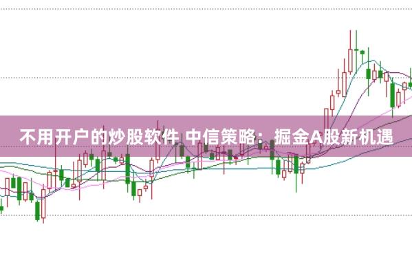 不用开户的炒股软件 中信策略：掘金A股新机遇