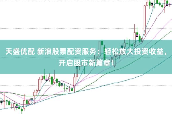 天盛优配 新浪股票配资服务：轻松放大投资收益，开启股市新篇章！
