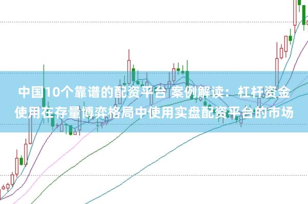 中国10个靠谱的配资平台 案例解读：杠杆资金使用在存量博弈格局中使用实盘配资平台的市场