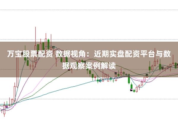 万宝股票配资 数据视角：近期实盘配资平台与数据观察案例解读