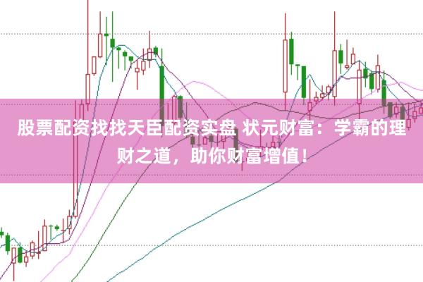 股票配资找找天臣配资实盘 状元财富：学霸的理财之道，助你财富增值！