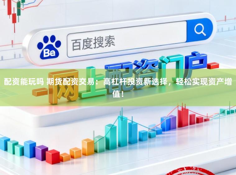 配资能玩吗 期货配资交易：高杠杆投资新选择，轻松实现资产增值！
